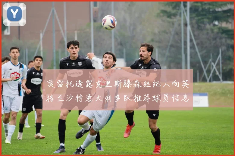 莫雷托透露克里斯滕森经纪人向英格兰沙特意大利多队推荐球员信息