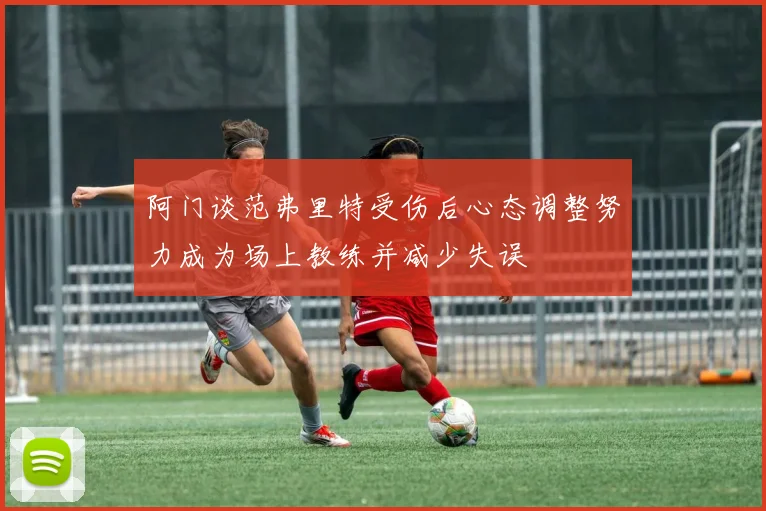 阿门谈范弗里特受伤后心态调整努力成为场上教练并减少失误