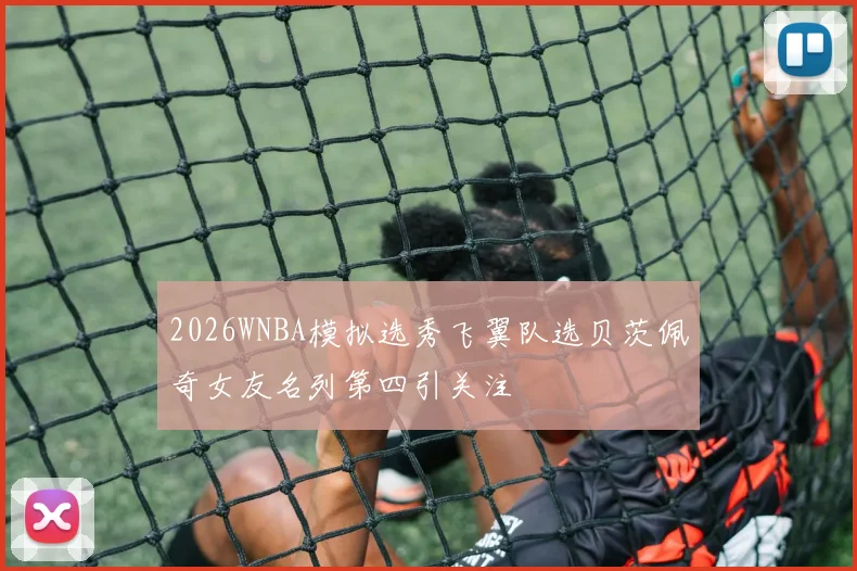 2026WNBA模拟选秀飞翼队选贝茨佩奇女友名列第四引关注