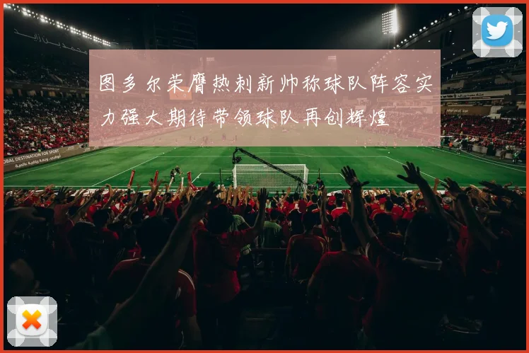 图多尔荣膺热刺新帅称球队阵容实力强大期待带领球队再创辉煌