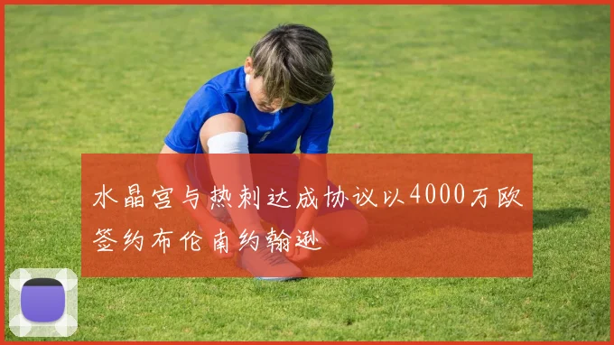 水晶宫与热刺达成协议以4000万欧签约布伦南约翰逊
