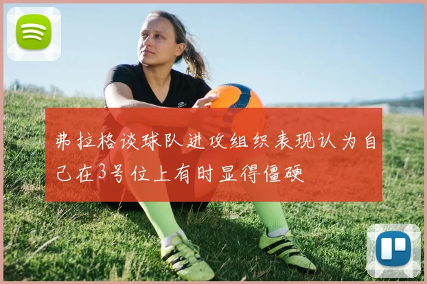 弗拉格谈球队进攻组织表现认为自己在3号位上有时显得僵硬