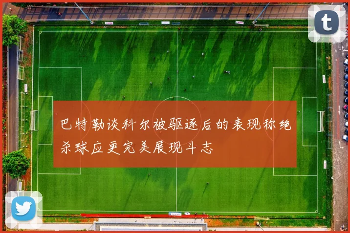 巴特勒谈科尔被驱逐后的表现称绝杀球应更完美展现斗志