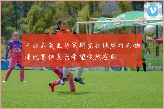 卡拉菲奥里与莫斯克拉缺席对利物浦比赛但复出希望依然在前