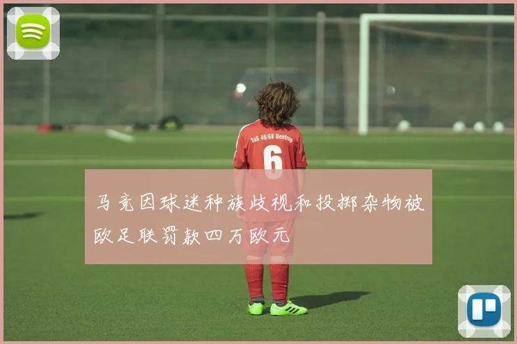 马竞因球迷种族歧视和投掷杂物被欧足联罚款四万欧元