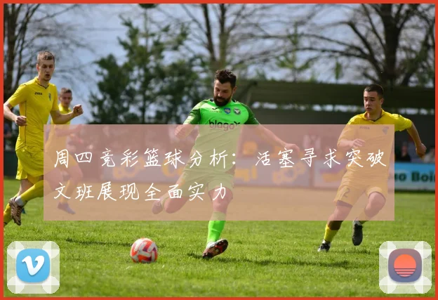 周四竞彩篮球分析：活塞寻求突破文班展现全面实力