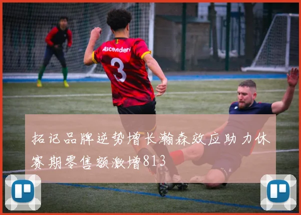 拓记品牌逆势增长瀚森效应助力休赛期零售额激增813