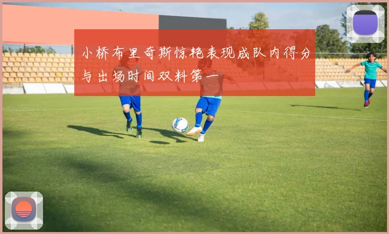 小桥布里奇斯惊艳表现成队内得分与出场时间双料第一