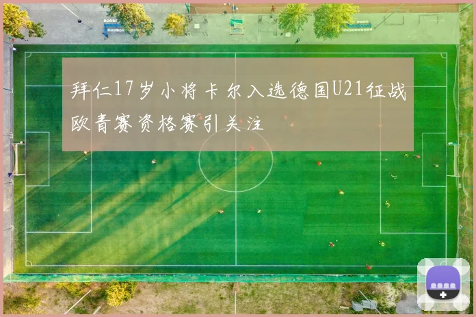 拜仁17岁小将卡尔入选德国U21征战欧青赛资格赛引关注