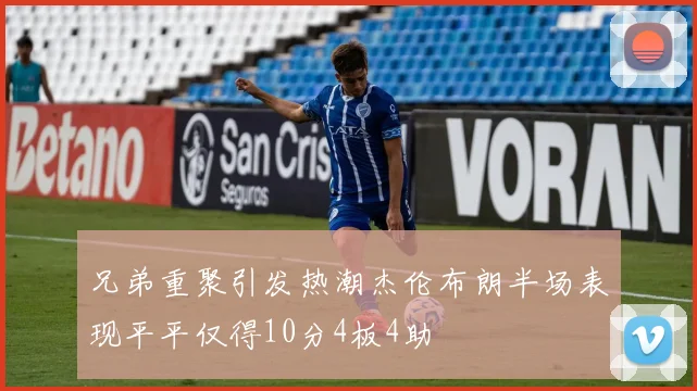 兄弟重聚引发热潮杰伦布朗半场表现平平仅得10分4板4助