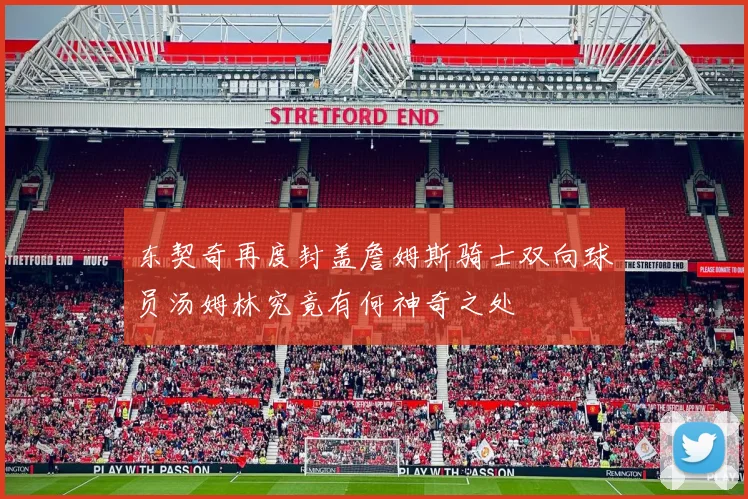 东契奇再度封盖詹姆斯骑士双向球员汤姆林究竟有何神奇之处