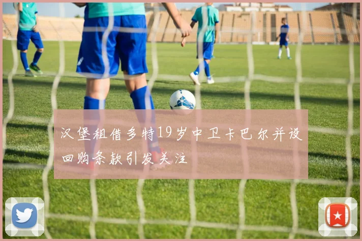 汉堡租借多特19岁中卫卡巴尔并设回购条款引发关注