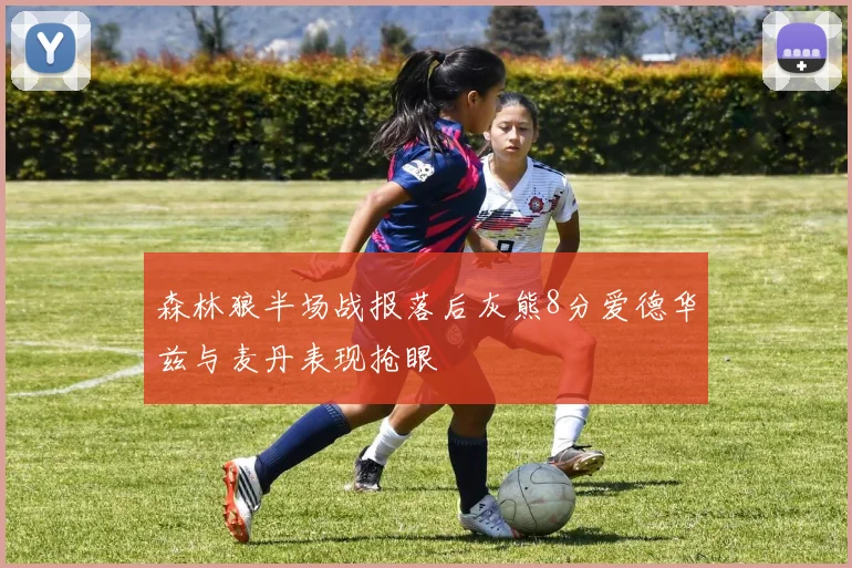 森林狼半场战报落后灰熊8分爱德华兹与麦丹表现抢眼