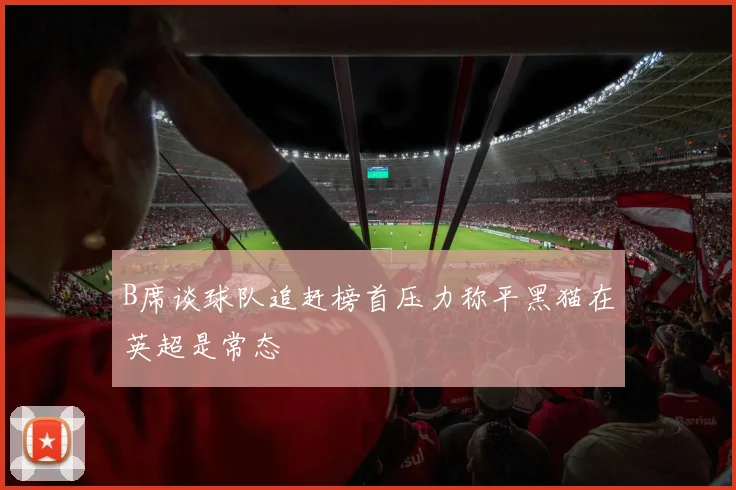 B席谈球队追赶榜首压力称平黑猫在英超是常态