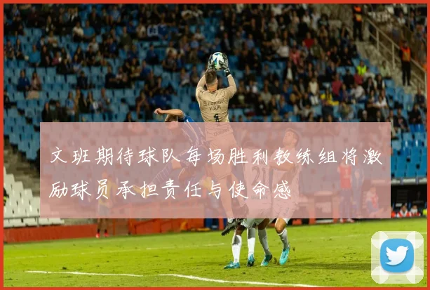 文班期待球队每场胜利教练组将激励球员承担责任与使命感