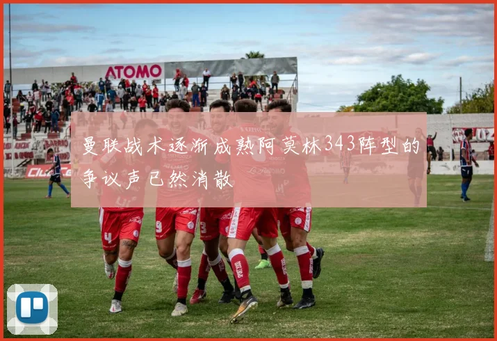 曼联战术逐渐成熟阿莫林343阵型的争议声已然消散