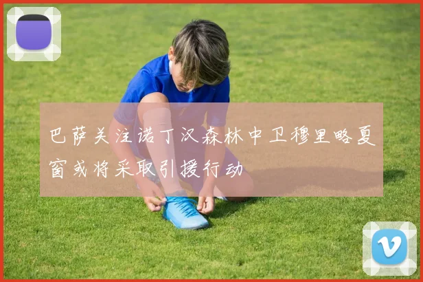 巴萨关注诺丁汉森林中卫穆里略夏窗或将采取引援行动