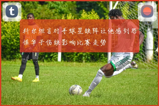 科尔坦言对手球星缺阵让他感到恐惧华子伤缺影响比赛走势
