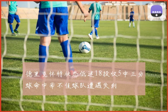 德里克怀特状态低迷18投仅5中三分球命中率不佳球队遭遇失利