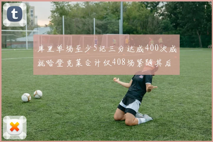 库里单场至少5记三分达成400次成就哈登克莱合计仅408场紧随其后
