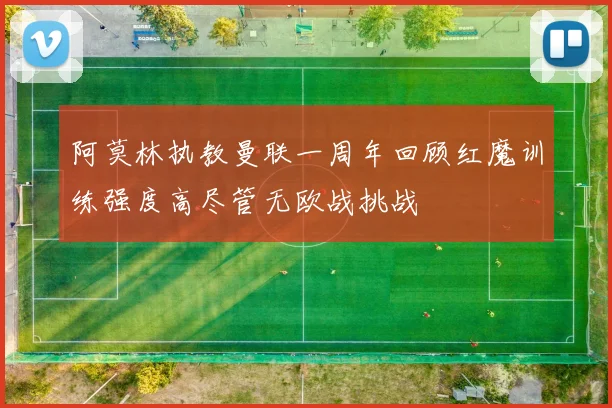 阿莫林执教曼联一周年回顾红魔训练强度高尽管无欧战挑战