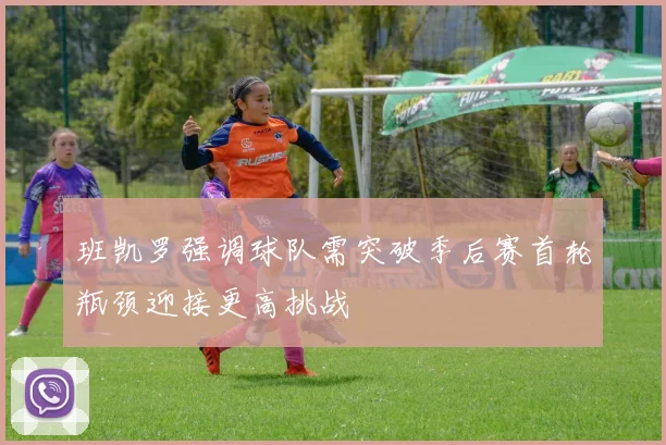 班凯罗强调球队需突破季后赛首轮瓶颈迎接更高挑战