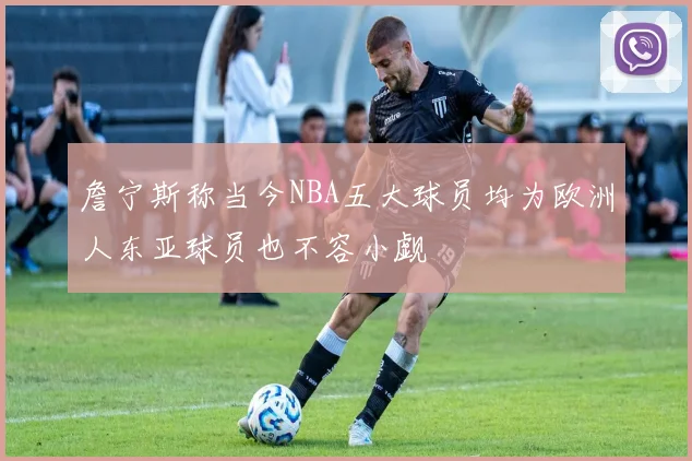 詹宁斯称当今NBA五大球员均为欧洲人东亚球员也不容小觑