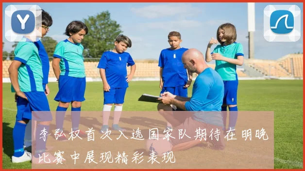 李弘权首次入选国家队期待在明晚比赛中展现精彩表现