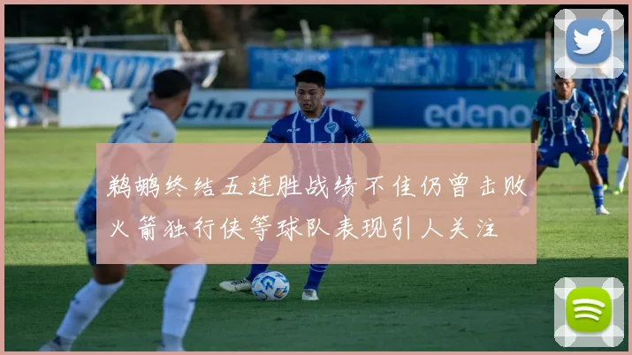 鹈鹕终结五连胜战绩不佳仍曾击败火箭独行侠等球队表现引人关注