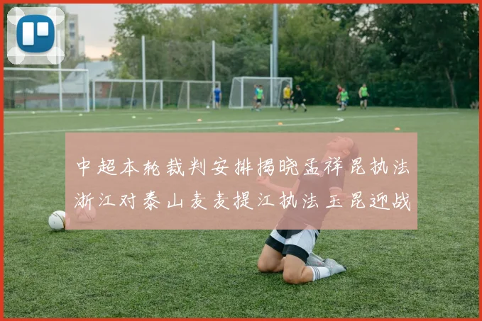 中超本轮裁判安排揭晓孟祥昆执法浙江对泰山麦麦提江执法玉昆迎战津门虎