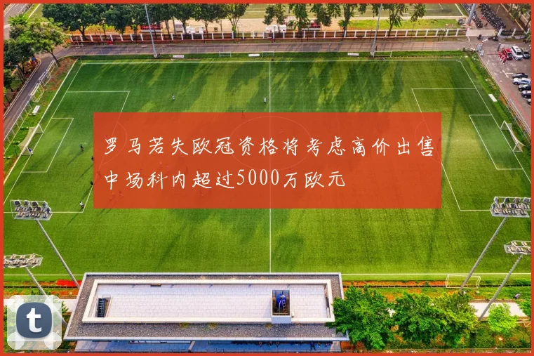 罗马若失欧冠资格将考虑高价出售中场科内超过5000万欧元