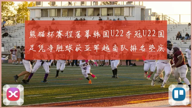 熊猫杯赛程落幕韩国U22夺冠U22国足凭净胜球获亚军越南队排名垫底