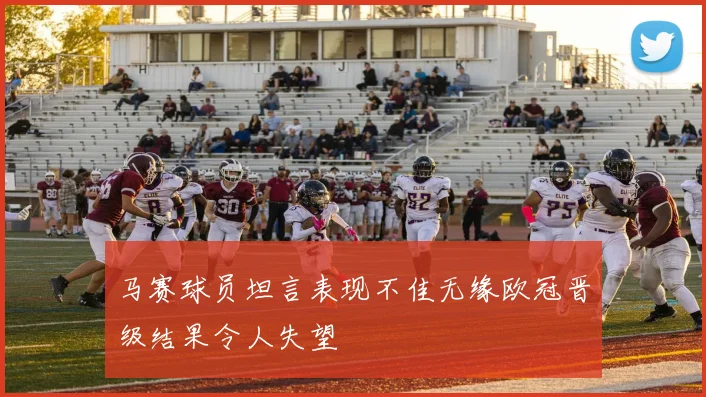 马赛球员坦言表现不佳无缘欧冠晋级结果令人失望