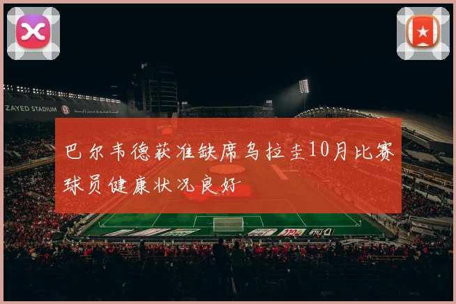 巴尔韦德获准缺席乌拉圭10月比赛球员健康状况良好