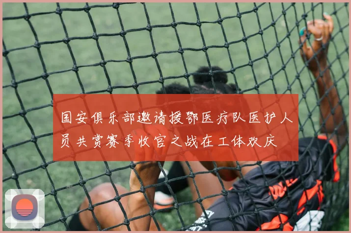 国安俱乐部邀请援鄂医疗队医护人员共赏赛季收官之战在工体欢庆