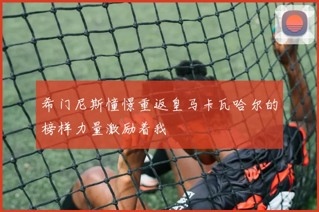 希门尼斯憧憬重返皇马卡瓦哈尔的榜样力量激励着我