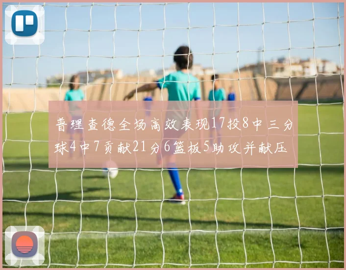 普理查德全场高效表现17投8中三分球4中7贡献21分6篮板5助攻并献压哨三分