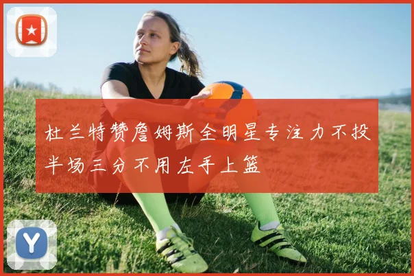 杜兰特赞詹姆斯全明星专注力不投半场三分不用左手上篮