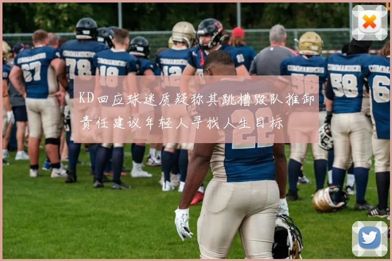 KD回应球迷质疑称其跳槽毁队推卸责任建议年轻人寻找人生目标