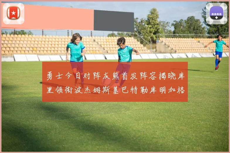 勇士今日对阵灰熊首发阵容揭晓库里领衔波杰姆斯基巴特勒库明加格林出战