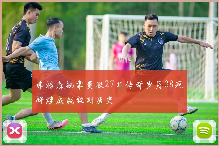 弗格森执掌曼联27年传奇岁月38冠辉煌成就铭刻历史