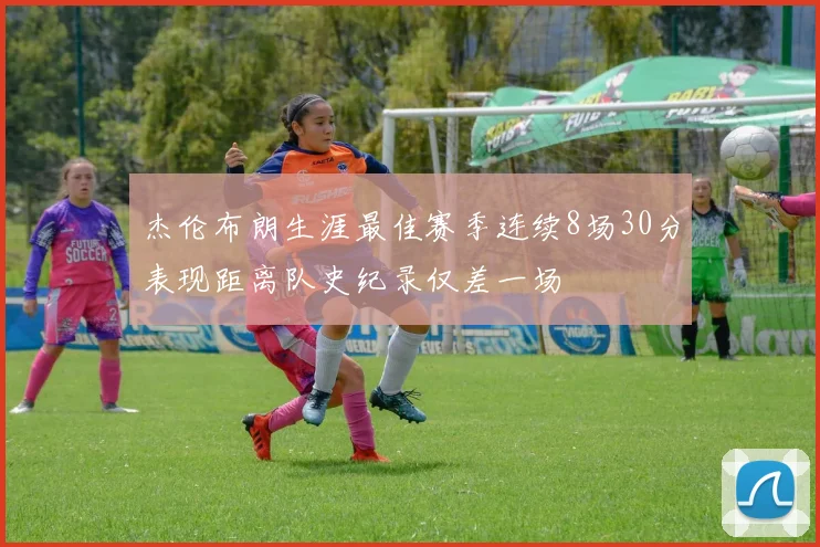 杰伦布朗生涯最佳赛季连续8场30分表现距离队史纪录仅差一场
