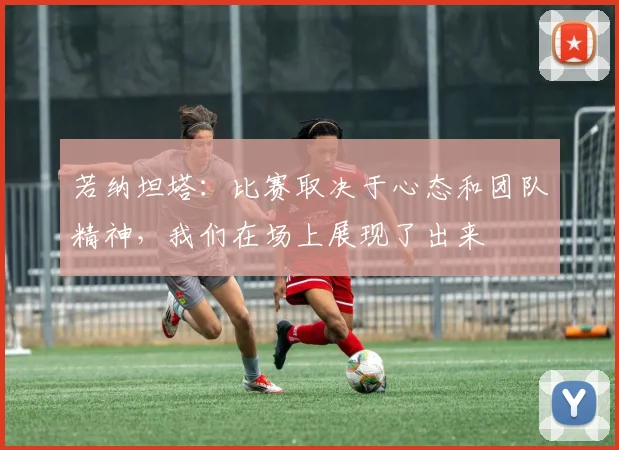 若纳坦塔：比赛取决于心态和团队精神，我们在场上展现了出来